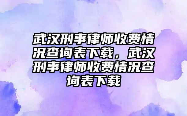 武漢刑事律師收費情況查詢表下載，武漢刑事律師收費情況查詢表下載