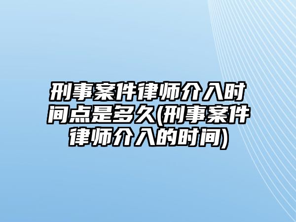 刑事案件律師介入時間點是多久(刑事案件律師介入的時間)