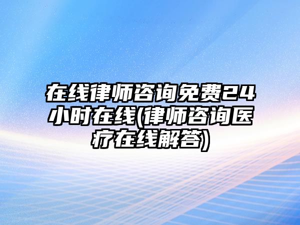 在線律師咨詢免費(fèi)24小時(shí)在線(律師咨詢醫(yī)療在線解答)