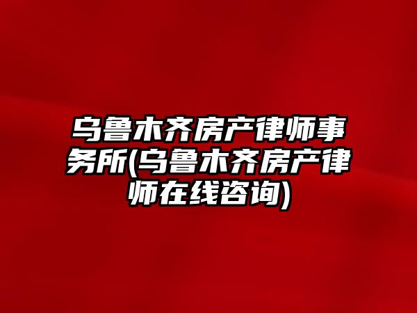 烏魯木齊房產律師事務所(烏魯木齊房產律師在線咨詢)