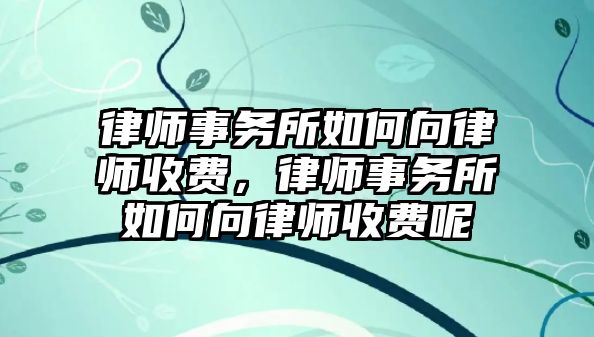 律師事務所如何向律師收費，律師事務所如何向律師收費呢