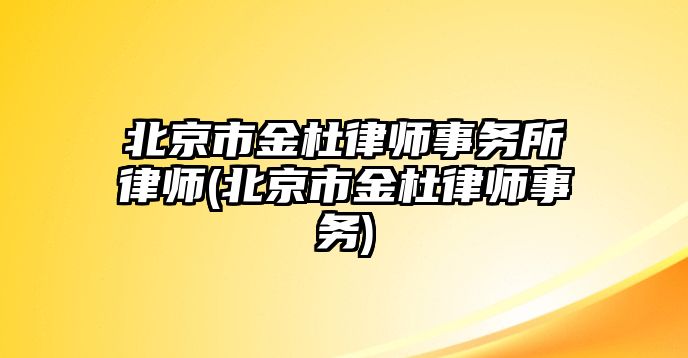 北京市金杜律師事務所律師(北京市金杜律師事務)