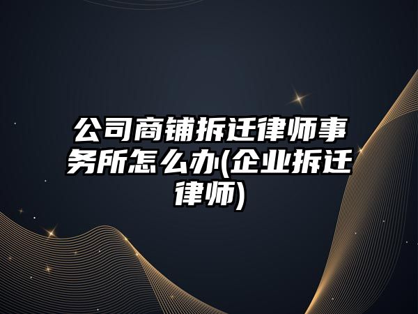 公司商鋪拆遷律師事務所怎么辦(企業拆遷律師)