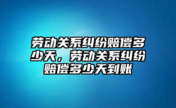 勞動關系糾紛賠償多少天，勞動關系糾紛賠償多少天到賬