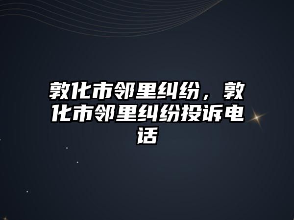 敦化市鄰里糾紛，敦化市鄰里糾紛投訴電話(huà)