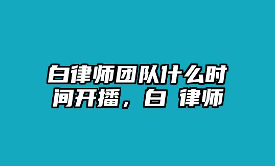 白律師團(tuán)隊(duì)什么時(shí)間開播，白皛律師