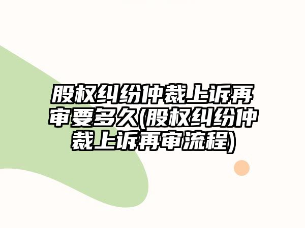 股權(quán)糾紛仲裁上訴再審要多久(股權(quán)糾紛仲裁上訴再審流程)