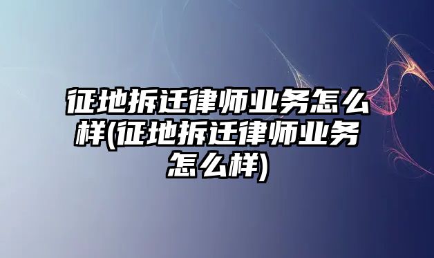 征地拆遷律師業務怎么樣(征地拆遷律師業務怎么樣)