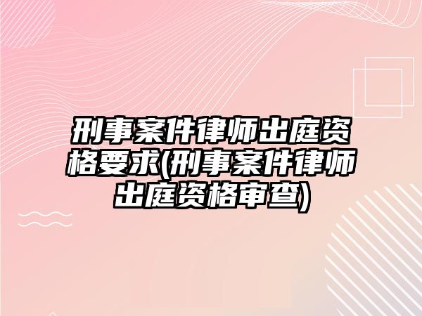 刑事案件律師出庭資格要求(刑事案件律師出庭資格審查)