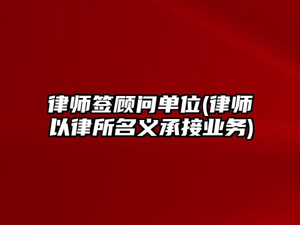 律師簽顧問單位(律師以律所名義承接業務)