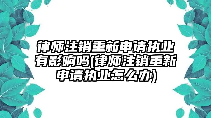 律師注銷重新申請(qǐng)執(zhí)業(yè)有影響嗎(律師注銷重新申請(qǐng)執(zhí)業(yè)怎么辦)