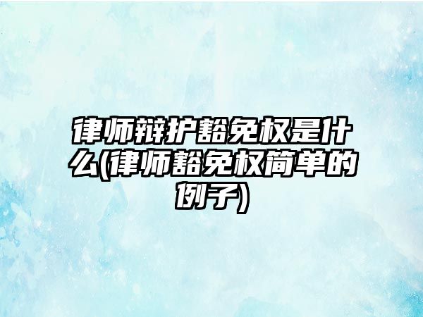 律師辯護豁免權是什么(律師豁免權簡單的例子)