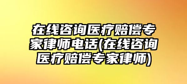 在線咨詢醫療賠償專家律師電話(在線咨詢醫療賠償專家律師)