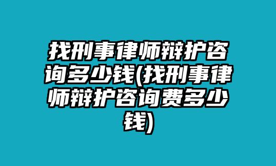 找刑事律師辯護咨詢多少錢(找刑事律師辯護咨詢費多少錢)