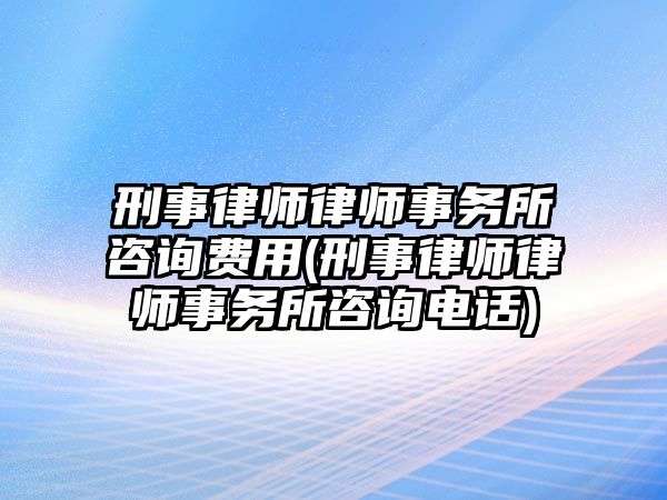 刑事律師律師事務(wù)所咨詢費用(刑事律師律師事務(wù)所咨詢電話)