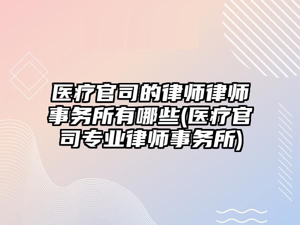 醫療官司的律師律師事務所有哪些(醫療官司專業律師事務所)