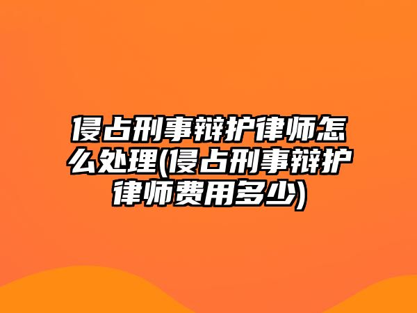 侵占刑事辯護律師怎么處理(侵占刑事辯護律師費用多少)