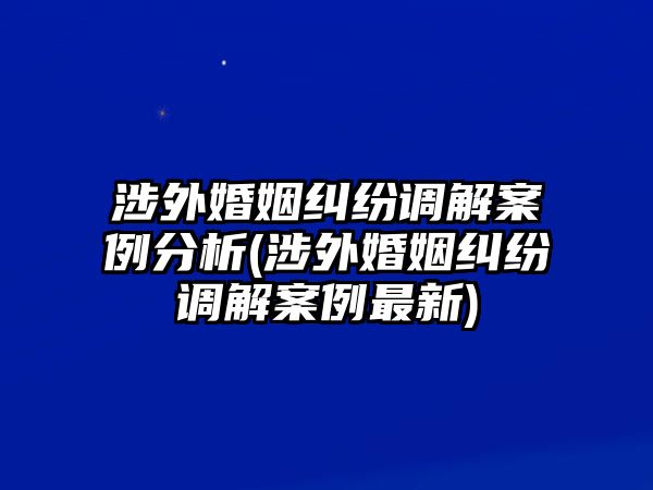 涉外婚姻糾紛調(diào)解案例分析(涉外婚姻糾紛調(diào)解案例最新)