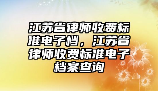 江蘇省律師收費(fèi)標(biāo)準(zhǔn)電子檔，江蘇省律師收費(fèi)標(biāo)準(zhǔn)電子檔案查詢