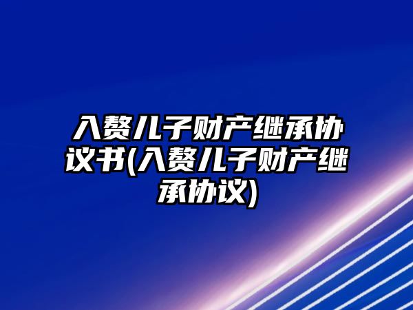 入贅兒子財產(chǎn)繼承協(xié)議書(入贅兒子財產(chǎn)繼承協(xié)議)