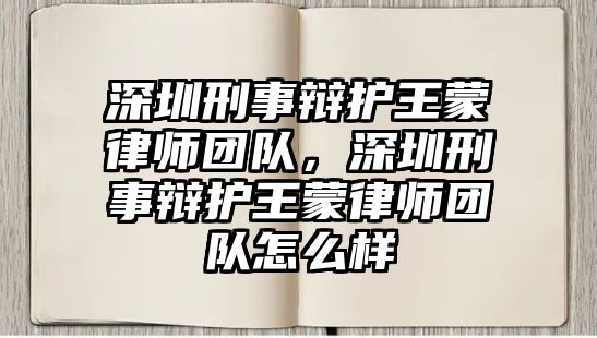 深圳刑事辯護王蒙律師團隊，深圳刑事辯護王蒙律師團隊怎么樣