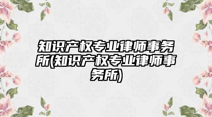 知識產權專業律師事務所(知識產權專業律師事務所)