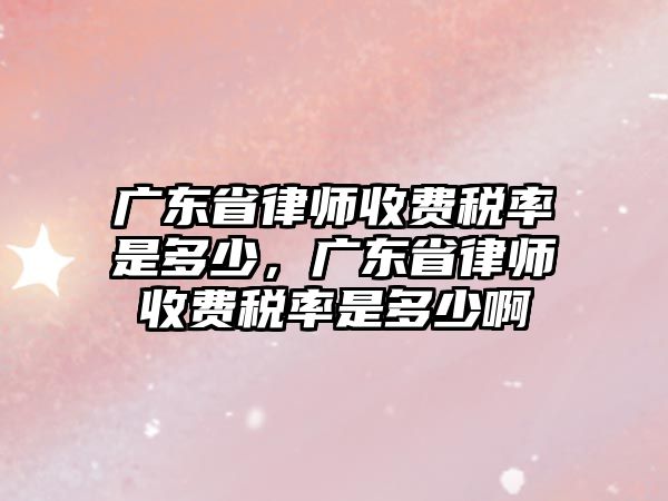 廣東省律師收費稅率是多少，廣東省律師收費稅率是多少啊