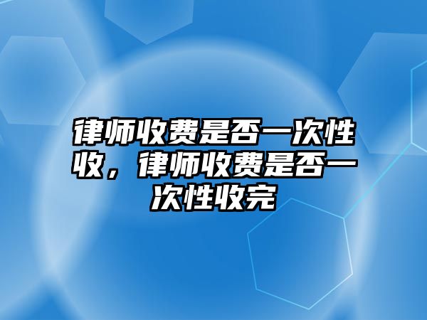 律師收費是否一次性收，律師收費是否一次性收完