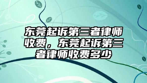 東莞起訴第三者律師收費，東莞起訴第三者律師收費多少