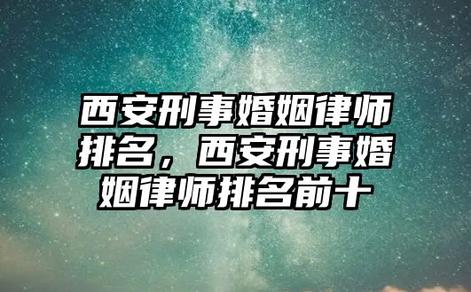 西安刑事婚姻律師排名，西安刑事婚姻律師排名前十