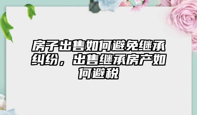 房子出售如何避免繼承糾紛，出售繼承房產(chǎn)如何避稅