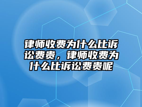 律師收費(fèi)為什么比訴訟費(fèi)貴，律師收費(fèi)為什么比訴訟費(fèi)貴呢