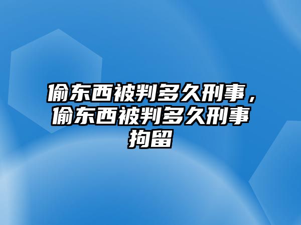 偷東西被判多久刑事，偷東西被判多久刑事拘留