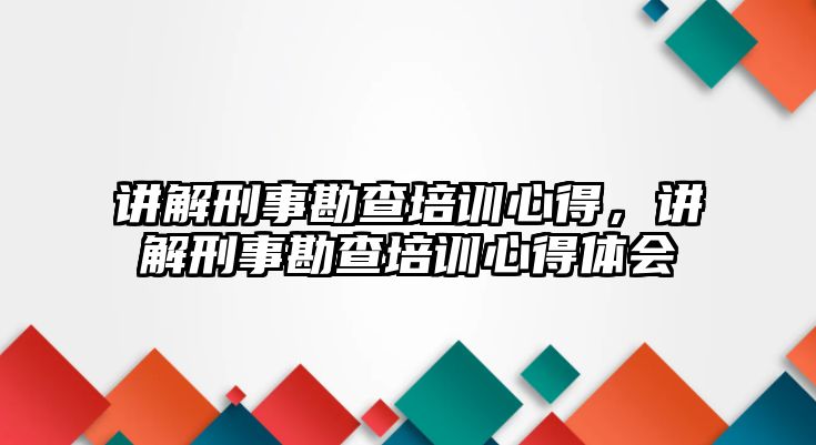 講解刑事勘查培訓心得，講解刑事勘查培訓心得體會