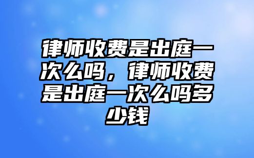 律師收費是出庭一次么嗎，律師收費是出庭一次么嗎多少錢