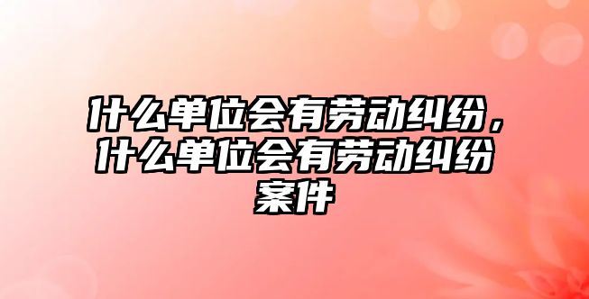 什么單位會有勞動糾紛，什么單位會有勞動糾紛案件