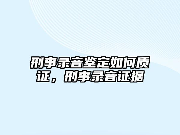 刑事錄音鑒定如何質證，刑事錄音證據