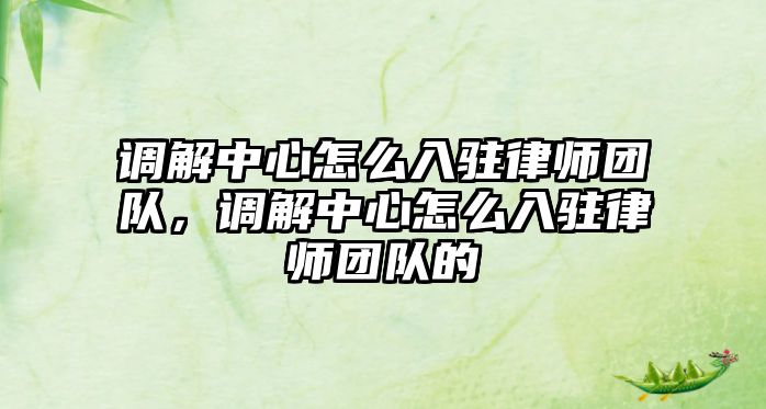 調(diào)解中心怎么入駐律師團(tuán)隊(duì)，調(diào)解中心怎么入駐律師團(tuán)隊(duì)的