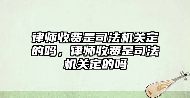 律師收費(fèi)是司法機(jī)關(guān)定的嗎，律師收費(fèi)是司法機(jī)關(guān)定的嗎