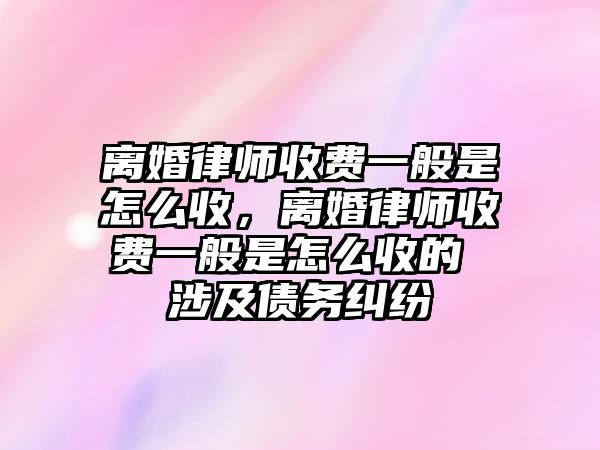 離婚律師收費(fèi)一般是怎么收，離婚律師收費(fèi)一般是怎么收的 涉及債務(wù)糾紛