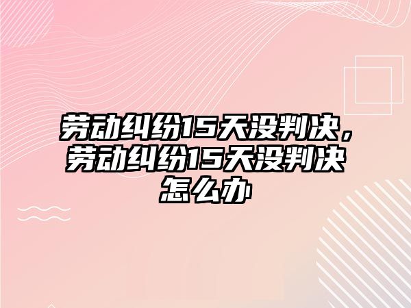 勞動糾紛15天沒判決，勞動糾紛15天沒判決怎么辦