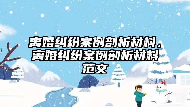 離婚糾紛案例剖析材料，離婚糾紛案例剖析材料范文