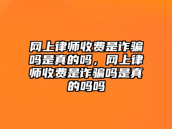 網(wǎng)上律師收費是詐騙嗎是真的嗎，網(wǎng)上律師收費是詐騙嗎是真的嗎嗎