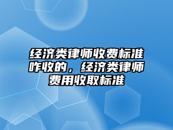 經濟類律師收費標準咋收的，經濟類律師費用收取標準