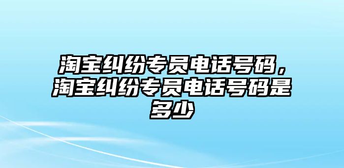 淘寶糾紛專員電話號(hào)碼，淘寶糾紛專員電話號(hào)碼是多少