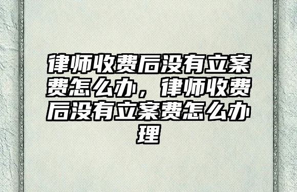 律師收費后沒有立案費怎么辦，律師收費后沒有立案費怎么辦理