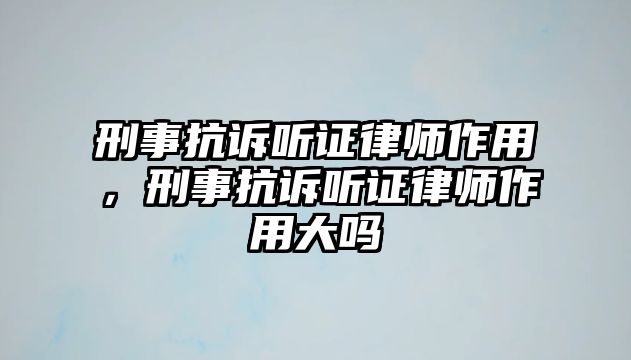 刑事抗訴聽證律師作用，刑事抗訴聽證律師作用大嗎