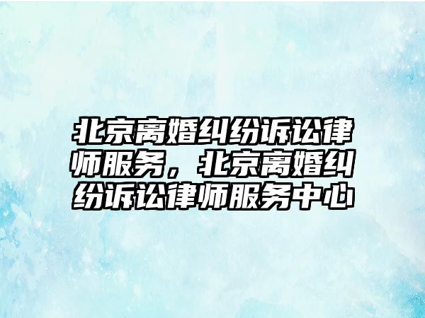 北京離婚糾紛訴訟律師服務(wù)，北京離婚糾紛訴訟律師服務(wù)中心