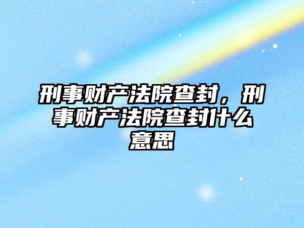 刑事財產法院查封，刑事財產法院查封什么意思