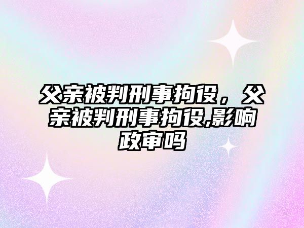 父親被判刑事拘役，父親被判刑事拘役,影響政審嗎